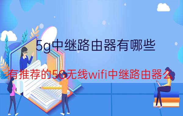 5g中继路由器有哪些 有推荐的5G无线wifi中继路由器么？